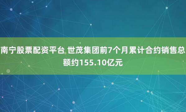 南宁股票配资平台 世茂集团前7个月累计合约销售总额约155.10亿元
