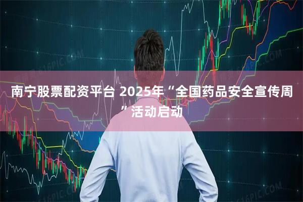 南宁股票配资平台 2025年“全国药品安全宣传周”活动启动