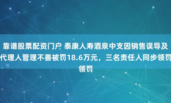 靠谱股票配资门户 泰康人寿酒泉中支因销售误导及代理人管理不善被罚18.6万元，三名责任人同步领罚