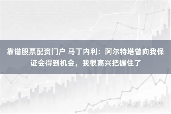 靠谱股票配资门户 马丁内利：阿尔特塔曾向我保证会得到机会，我很高兴把握住了