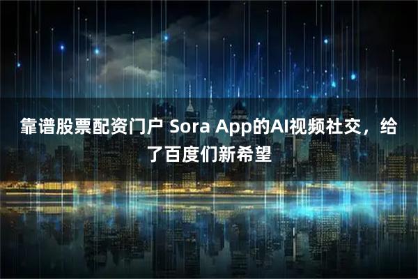 靠谱股票配资门户 Sora App的AI视频社交，给了百度们新希望