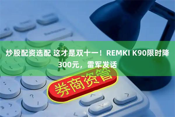 炒股配资选配 这才是双十一！REMKI K90限时降300元，雷军发话