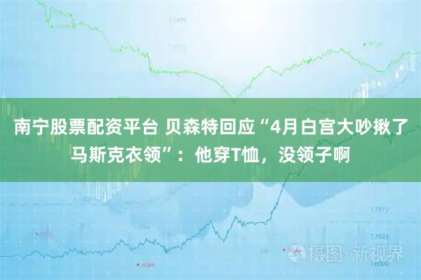 南宁股票配资平台 贝森特回应“4月白宫大吵揪了马斯克衣领”：他穿T恤，没领子啊