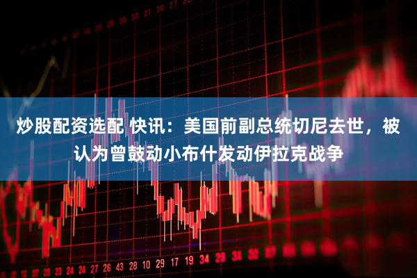 炒股配资选配 快讯：美国前副总统切尼去世，被认为曾鼓动小布什发动伊拉克战争