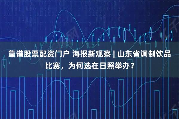 靠谱股票配资门户 海报新观察 | 山东省调制饮品比赛，为何选在日照举办？