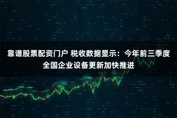 靠谱股票配资门户 税收数据显示：今年前三季度全国企业设备更新加快推进