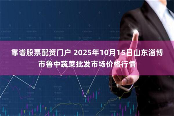 靠谱股票配资门户 2025年10月15日山东淄博市鲁中蔬菜批发市场价格行情