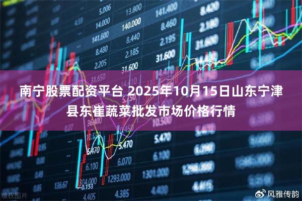 南宁股票配资平台 2025年10月15日山东宁津县东崔蔬菜批发市场价格行情