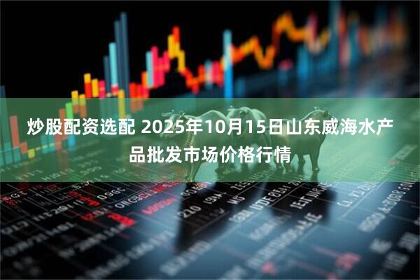 炒股配资选配 2025年10月15日山东威海水产品批发市场价格行情