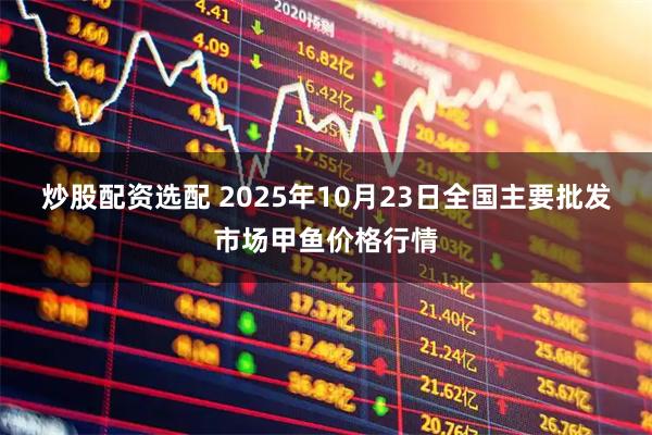 炒股配资选配 2025年10月23日全国主要批发市场甲鱼价格行情