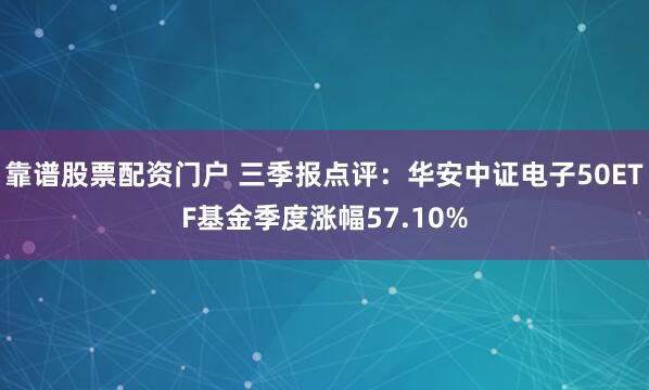 靠谱股票配资门户 三季报点评：华安中证电子50ETF基金季度涨幅57.10%