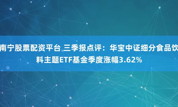 南宁股票配资平台 三季报点评：华宝中证细分食品饮料主题ETF基金季度涨幅3.62%