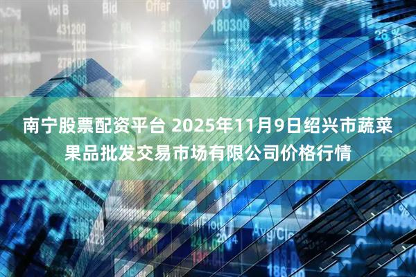 南宁股票配资平台 2025年11月9日绍兴市蔬菜果品批发交易市场有限公司价格行情