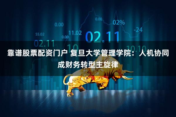 靠谱股票配资门户 复旦大学管理学院：人机协同成财务转型主旋律