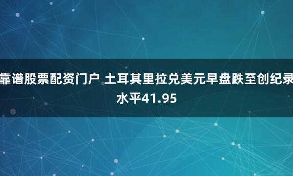 靠谱股票配资门户 土耳其里拉兑美元早盘跌至创纪录水平41.95