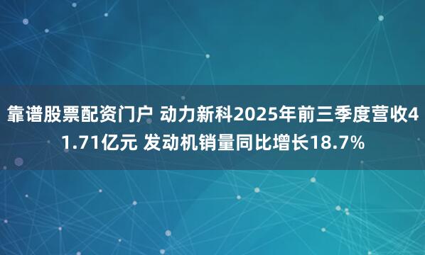 靠谱股票配资门户 动力新科2025年前三季度营收41.71亿元 发动机销量同比增长18.7%