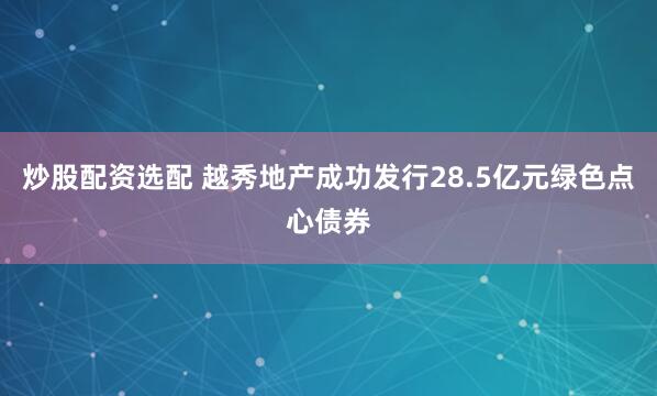 炒股配资选配 越秀地产成功发行28.5亿元绿色点心债券