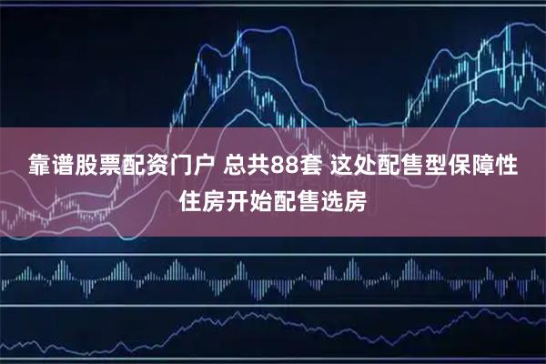 靠谱股票配资门户 总共88套 这处配售型保障性住房开始配售选房