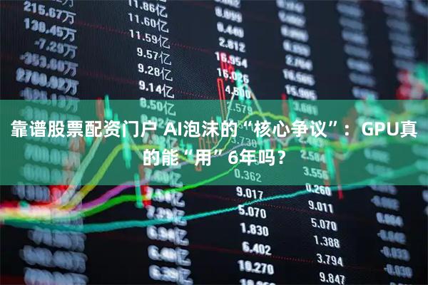 靠谱股票配资门户 AI泡沫的“核心争议”：GPU真的能“用”6年吗？