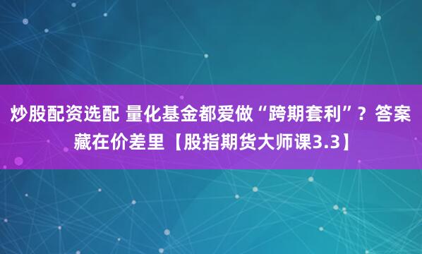 炒股配资选配 量化基金都爱做“跨期套利”？答案藏在价差里【股指期货大师课3.3】