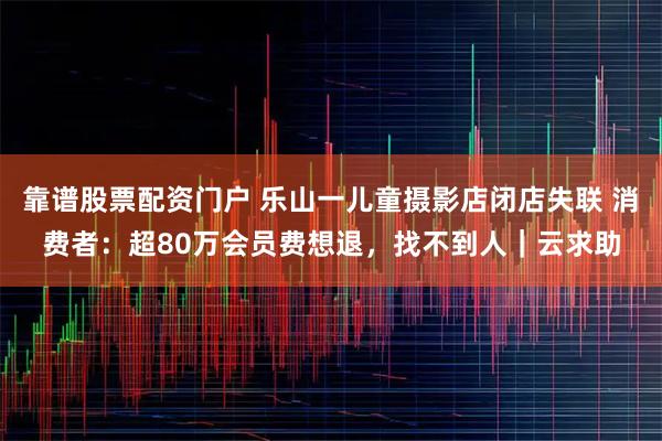 靠谱股票配资门户 乐山一儿童摄影店闭店失联 消费者：超80万会员费想退，找不到人｜云求助