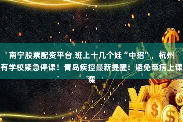 南宁股票配资平台 班上十几个娃“中招”，杭州有学校紧急停课！青岛疾控最新提醒：避免带病上课