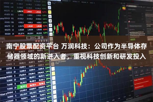 南宁股票配资平台 万润科技：公司作为半导体存储器领域的新进入者，重视科技创新和研发投入