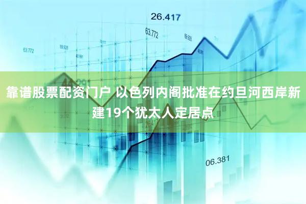 靠谱股票配资门户 以色列内阁批准在约旦河西岸新建19个犹太人定居点