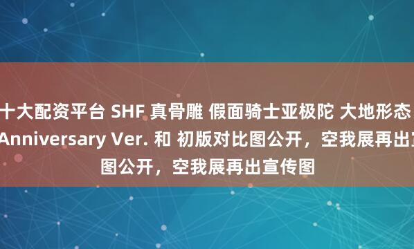 十大配资平台 SHF 真骨雕 假面骑士亚极陀 大地形态 25th Anniversary Ver. 和 初版对比图公开，空我展再出宣传图