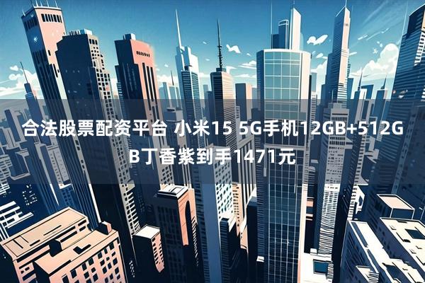 合法股票配资平台 小米15 5G手机12GB+512GB丁香紫到手1471元
