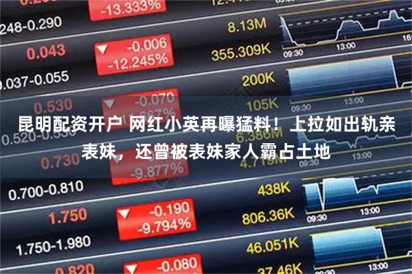 昆明配资开户 网红小英再曝猛料！上拉如出轨亲表妹，还曾被表妹家人霸占土地