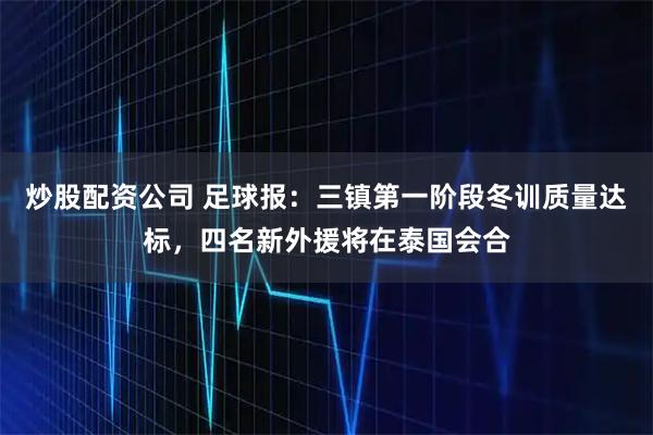 炒股配资公司 足球报：三镇第一阶段冬训质量达标，四名新外援将在泰国会合