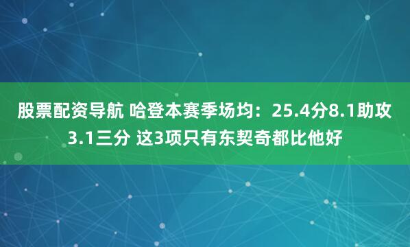 股票配资导航 哈登本赛季场均：25.4分8.1助攻3.1三分 这3项只有东契奇都比他好