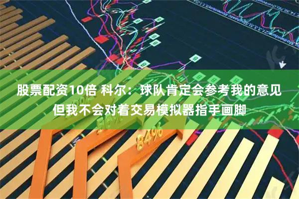 股票配资10倍 科尔：球队肯定会参考我的意见　但我不会对着交易模拟器指手画脚