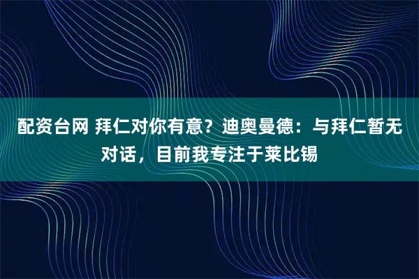 配资台网 拜仁对你有意？迪奥曼德：与拜仁暂无对话，目前我专注于莱比锡