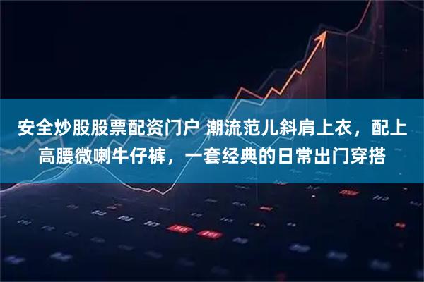 安全炒股股票配资门户 潮流范儿斜肩上衣，配上高腰微喇牛仔裤，一套经典的日常出门穿搭