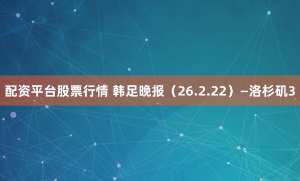 配资平台股票行情 韩足晚报（26.2.22）—洛杉矶3