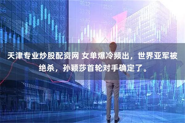 天津专业炒股配资网 女单爆冷频出，世界亚军被绝杀，孙颖莎首轮对手确定了。