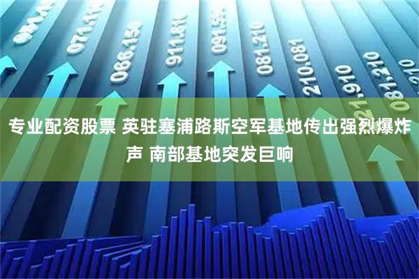 专业配资股票 英驻塞浦路斯空军基地传出强烈爆炸声 南部基地突发巨响