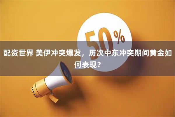 配资世界 美伊冲突爆发，历次中东冲突期间黄金如何表现？