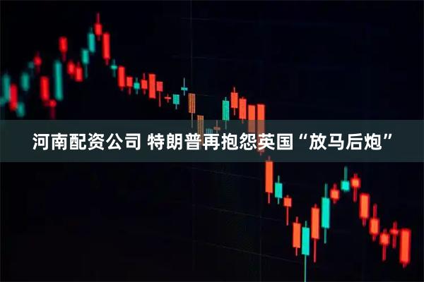 河南配资公司 特朗普再抱怨英国“放马后炮”