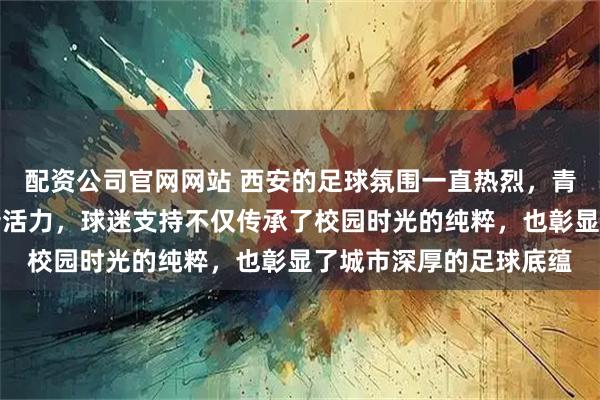 配资公司官网网站 西安的足球氛围一直热烈，青年赛让这座古都焕发新活力，球迷支持不仅传承了校园时光的纯粹，也彰显了城市深厚的足球底蕴
