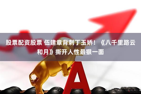 股票配资股票 伍建章背刺丁玉娇！《八千里路云和月》撕开人性最狠一面