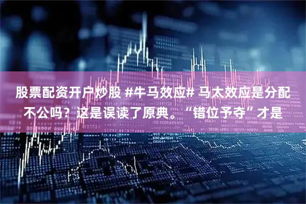 股票配资开户炒股 #牛马效应# 马太效应是分配不公吗？这是误读了原典。“错位予夺”才是