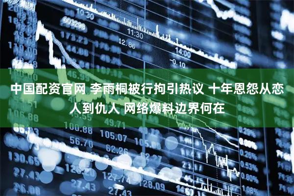 中国配资官网 李雨桐被行拘引热议 十年恩怨从恋人到仇人 网络爆料边界何在