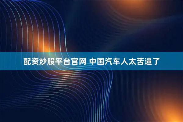 配资炒股平台官网 中国汽车人太苦逼了