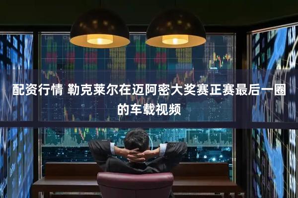 配资行情 勒克莱尔在迈阿密大奖赛正赛最后一圈的车载视频