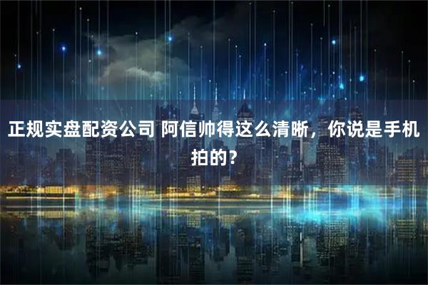 正规实盘配资公司 阿信帅得这么清晰，你说是手机拍的？