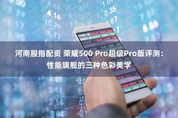 河南股指配资 荣耀500 Pro超级Pro版评测：性能旗舰的三种色彩美学