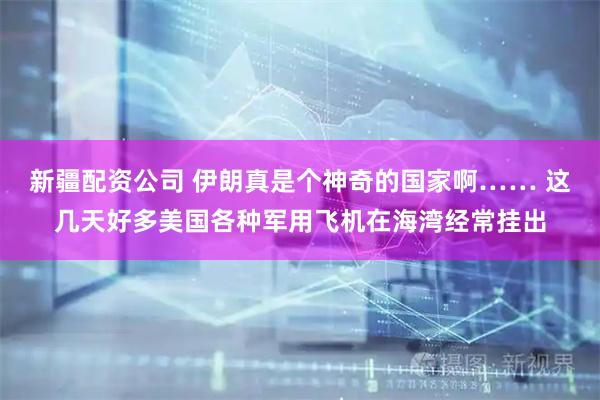 新疆配资公司 伊朗真是个神奇的国家啊…… 这几天好多美国各种军用飞机在海湾经常挂出